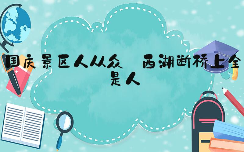 国庆景区人从众 西湖断桥上全是人